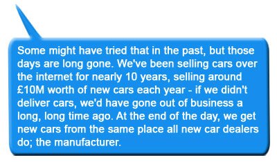 Some might have tried that in the past, but those days are long gone. We've been selling cars over the internet for nearly 10 years, selling around £10M worth of new cars each year - if we didn't deliver cars, we'd have gone out of business a long, long time ago. At the end of the day, we get new cars from the same place all new car dealers do; the manufacturer